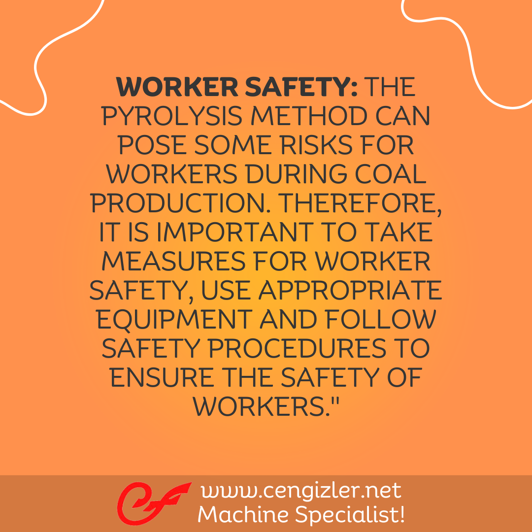 4 Worker Safety. The pyrolysis method can pose some risks for workers during coal production. Therefore, it is important to take measures for worker safety, use appropriate equipment and follow safety procedures to ensure the safety of workers